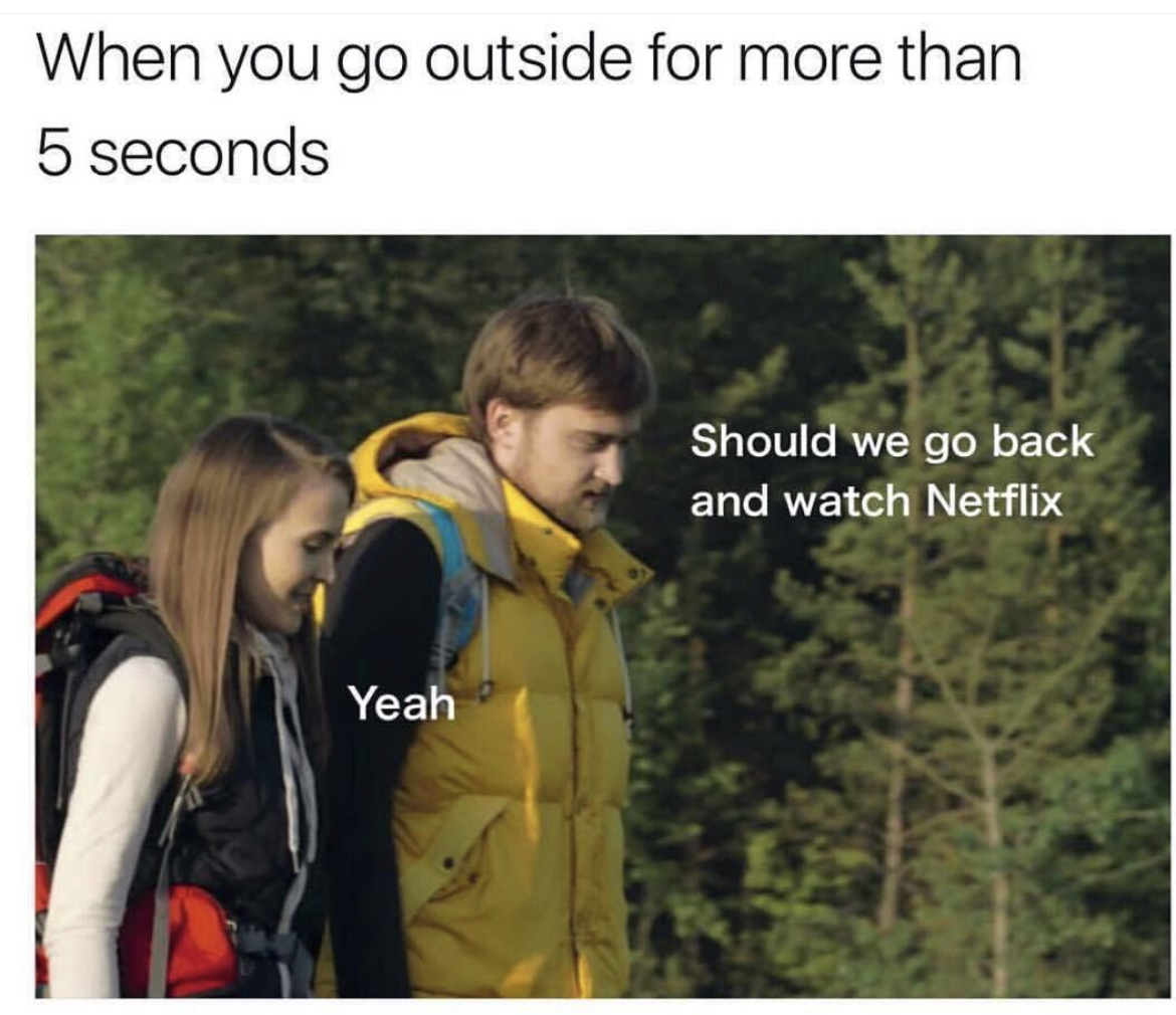 you go outside for more than 5 seconds - When you go outside for more than 5 seconds Should we go back and watch Netflix Yeah