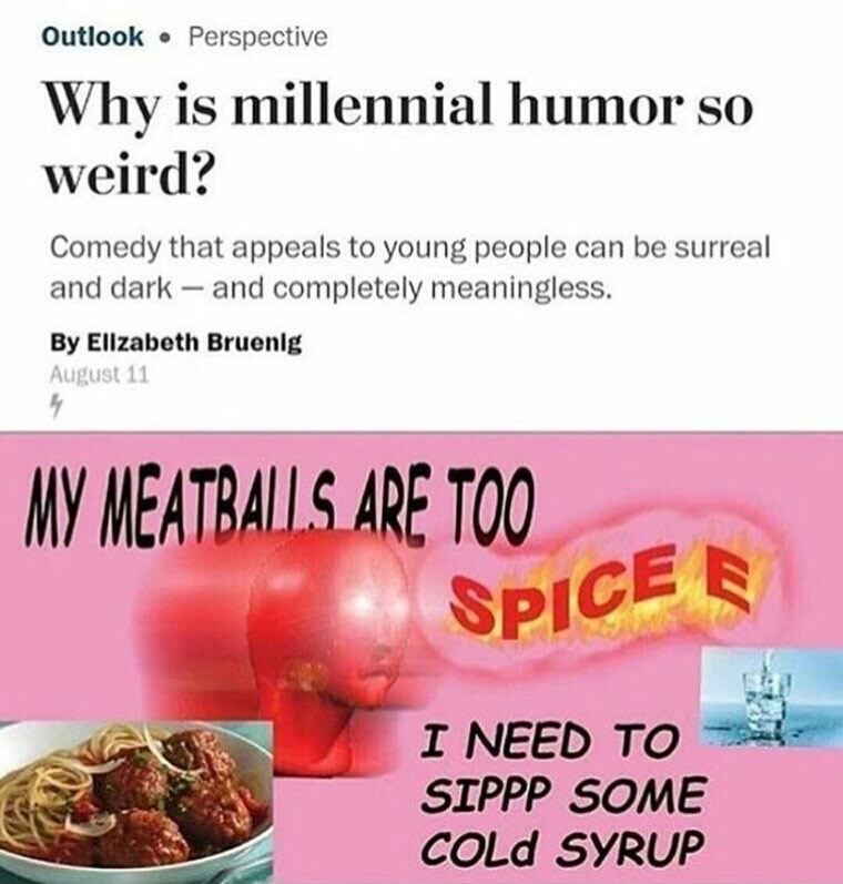 spicy surreal memes - Outlook Perspective Why is millennial humor so weird? Comedy that appeals to young people can be surreal and dark and completely meaningless. By Ellzabeth Bruenlg August 11 My Meatballs Are Too Spice B I Need To Sippp Some Cold Syrup