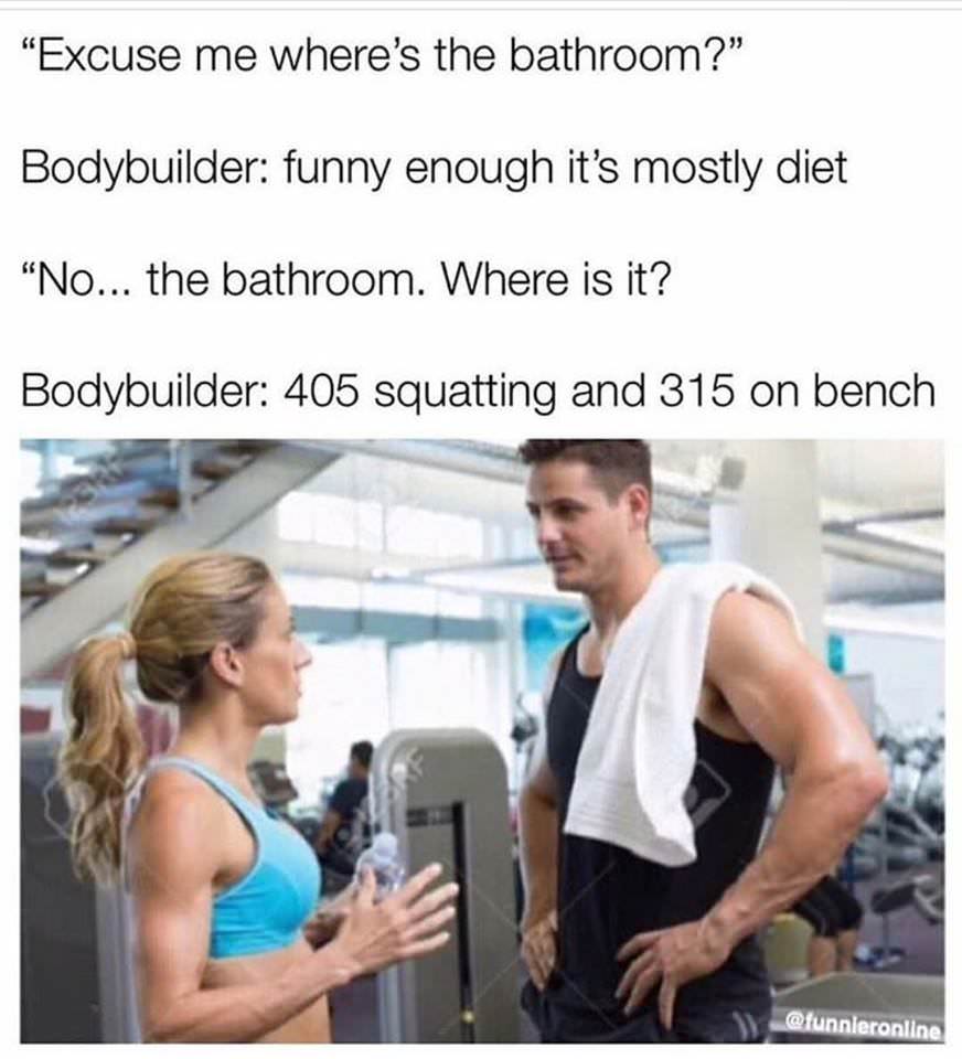 bodybuilding memes - "Excuse me where's the bathroom?" Bodybuilder funny enough it's mostly diet "No... the bathroom. Where is it? Bodybuilder 405 squatting and 315 on bench