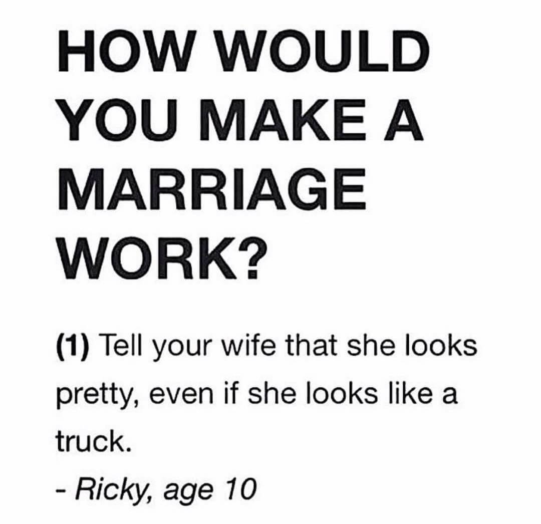 number - How Would You Make A Marriage Work? 1 Tell your wife that she looks pretty, even if she looks a truck. Ricky, age 10