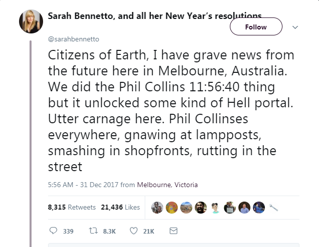 angle - Sarah Bennetto, and all her New Year's resolutions Citizens of Earth, I have grave news from the future here in Melbourne, Australia. We did the Phil Collins 40 thing but it unlocked some kind of Hell portal. Utter carnage here. Phil Collinses eve