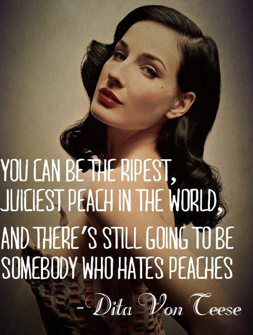 you can be the sweetest peach - You Can Be The Ripest, Juiciest Peach In The World, And There'S Still Going To Be Somebody Who Hates Peaches Dita Von Teese