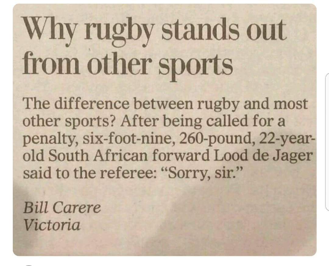 Why rugby stands out from other sports The difference between rugby and most other sports? After being called for a penalty, sixfootnine, 260pound, 22year old South African forward Lood de Jager said to the referee "Sorry, sir." Bill Carere Victoria