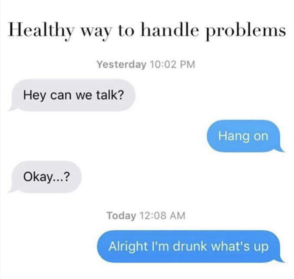 healthy way to handle problems - Healthy way to handle problems Yesterday Hey can we talk? Hang on Okay...? Today Alright I'm drunk what's up