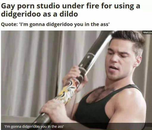 didgeridoo you in the ass - Gay porn studio under fire for using a didgeridoo as a dildo Quote I'm gonna didgeridoo you in the ass' Mence I'm gonna didgeridoo you in the ass