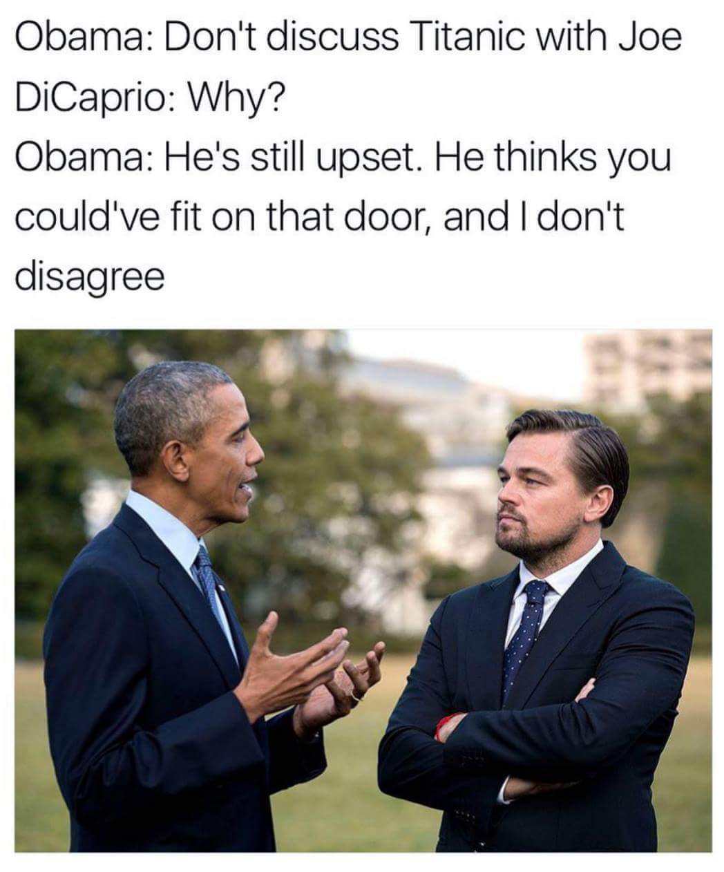leonardo dicaprio obama - Obama Don't discuss Titanic with Joe DiCaprio Why? Obama He's still upset. He thinks you could've fit on that door, and I don't disagree