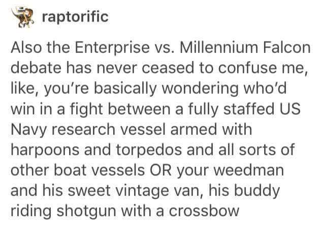 handwriting - raptorific Also the Enterprise vs. Millennium Falcon debate has never ceased to confuse me, , you're basically wondering who'd win in a fight between a fully staffed Us Navy research vessel armed with harpoons and torpedos and all sorts of o