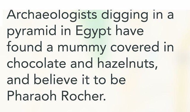 Archaeologists digging in a pyramid in Egypt have found a mummy covered in chocolate and hazelnuts, and believe it to be Pharaoh Rocher.