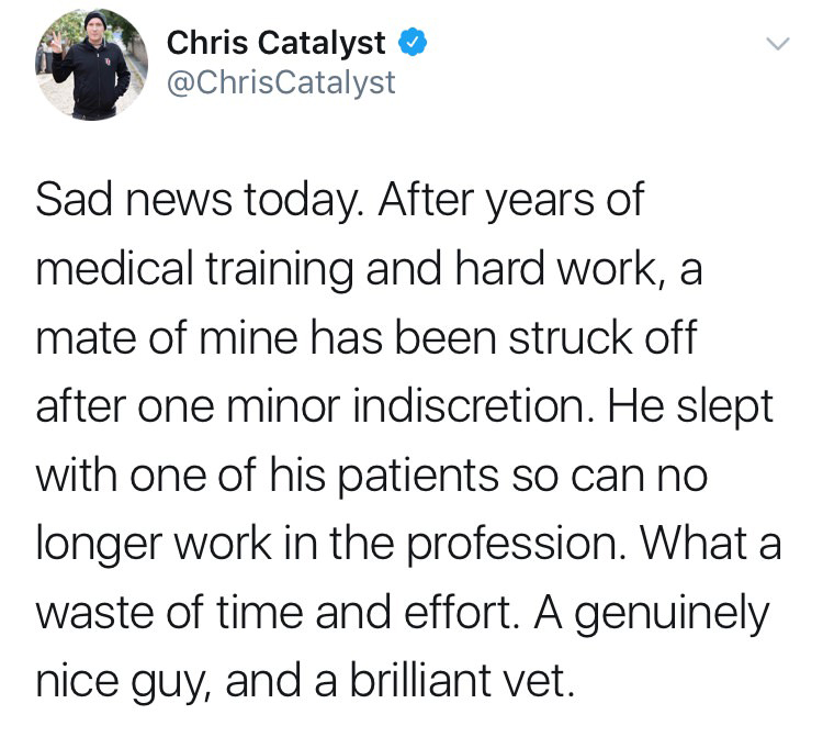 Chris Catalyst Sad news today. After years of medical training and hard work, a mate of mine has been struck off after one minor indiscretion. He slept with one of his patients so can no longer work in the profession. What a waste of time and effort. A…