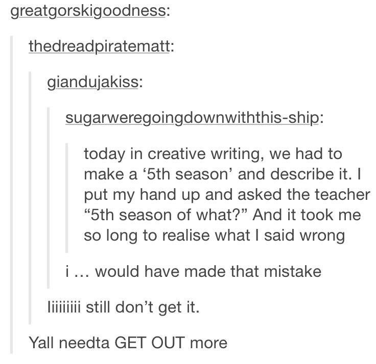 school tumblr posts - greatgorskigoodness thedreadpiratematt giandujakiss sugarweregoingdownwiththisship today in creative writing, we had to make a '5th season' and describe it. I put my hand up and asked the teacher 5th season of what?" And it took me s