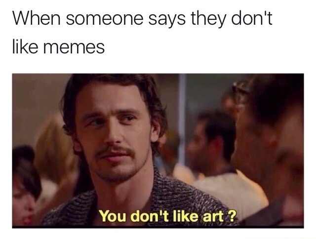you don t like art meme - When someone says they don't memes You don't art?
