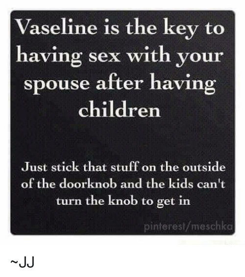 Vaseline is the key to having sex with your spouse after having children Just stick that stuff on the outside of the doorknob and the kids can't turn the knob to get in pinterestmeschka ~Jj