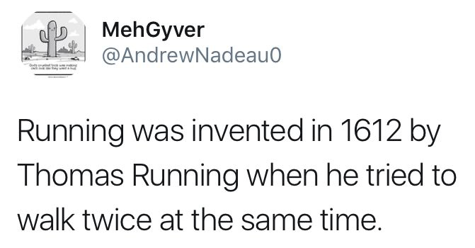 Humour - MehGyver Running was invented in 1612 by Thomas Running when he tried to walk twice at the same time.