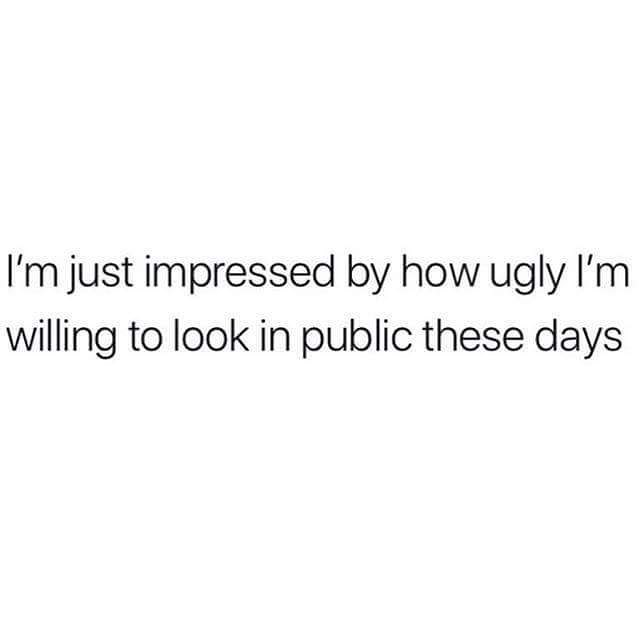 those who want to leave quotes - I'm just impressed by how ugly I'm willing to look in public these days
