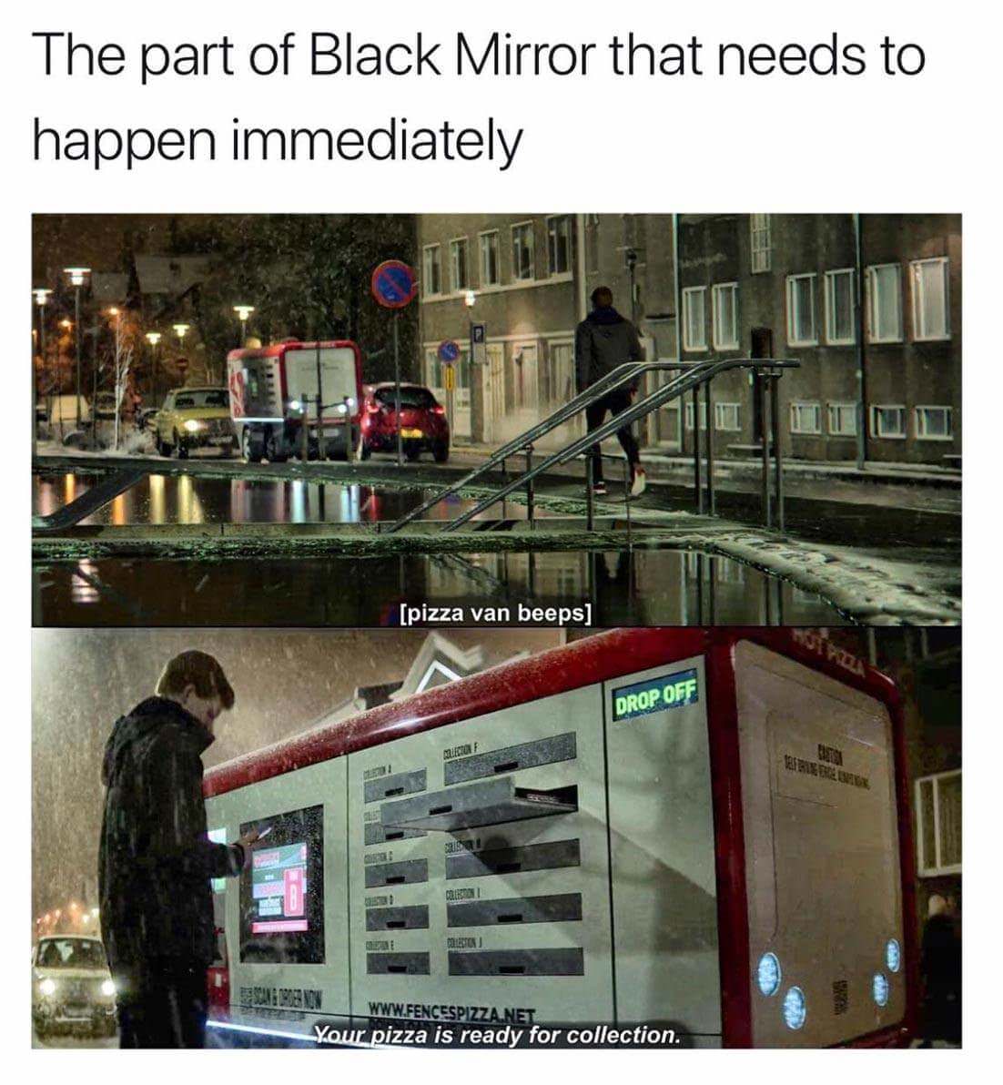 glass - The part of Black Mirror that needs to happen immediately pizza van beeps Drop Off Om Your pizza is ready for collection.