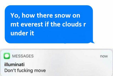 illuminati text memes - Yo, how there snow on mt everest if the clouds under it now Messages illuminati Don't fucking move