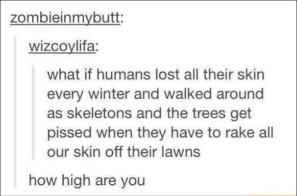 random tumblr post - zombieinmybutt wizcoylifa what if humans lost all their skin every winter and walked around as skeletons and the trees get pissed when they have to rake all our skin off their lawns how high are you