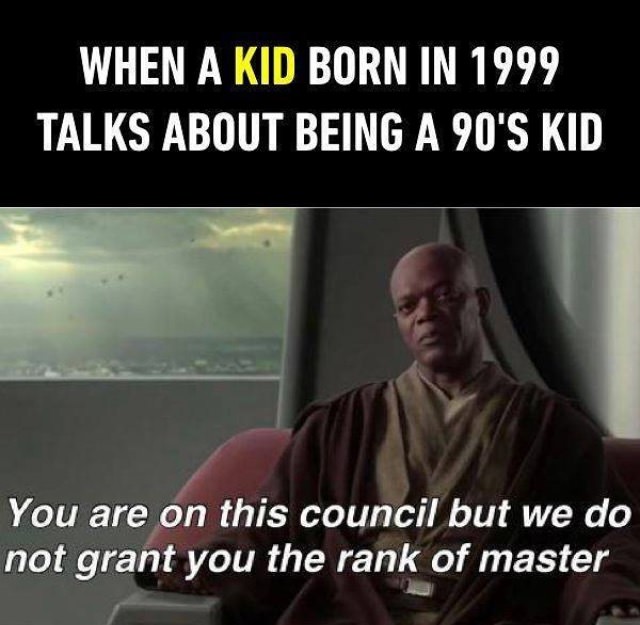 90s kid meme - When A Kid Born In 1999 Talks About Being A 90'S Kid You are on this council but we do not grant you the rank of master