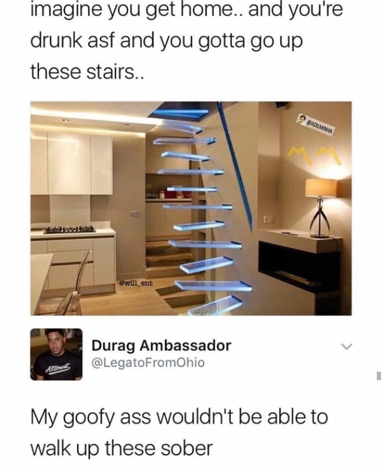 these stairs go up - imagine you get home.. and you're drunk asf and you gotta go up these stairs.. B Aduminha will ent 07 Durag Ambassador Atta My goofy ass wouldn't be able to walk up these sober