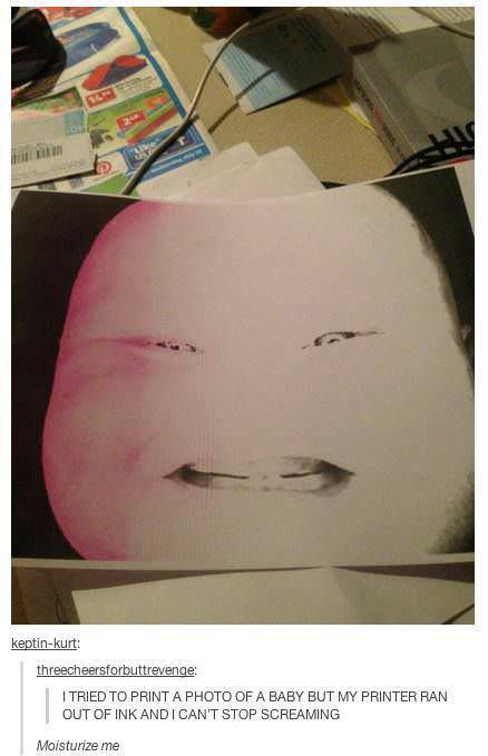 tried printing a picture of a baby - keptinkurt threecheersforbuttrevenge I Tried To Print A Photo Of A Baby But My Printer Ran Out Of Ink And I Can'T Stop Screaming Moisturize me