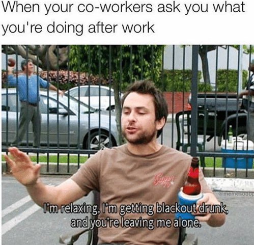 charlie it's always sunny quotes - When your coworkers ask you what you're doing after work rememescut I'm relaxing, I'm getting blackout drunk and you're leaving me alone.