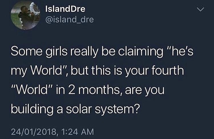 Island Dre Some girls really be claiming "he's my World", but this is your fourth "World" in 2 months, are you building a solar system? 24012018,