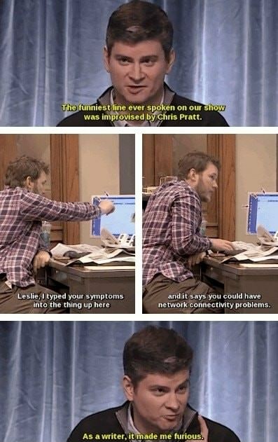 parks and rec funny lines - The funniest line ever spoken on our show was improvised by Chris Pratt. Leslie, I typed your symptoms into the thing up here and it says you could have network connectivity problems. As a writer, it made me furious.