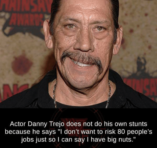 danny trejo don - Actor Danny Trejo does not do his own stunts because he says "I don't want to risk 80 people's jobs just so I can say I have big nuts."
