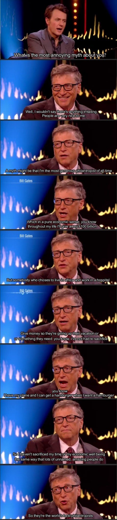bill gates humble - What is the most annoying myth about you? Well, I wouldn't say there's anything irritating. People are very nice to me. Amyth might be that I'm the most generous philantropist of all time Bill Gates Which in a pure economic sense, you 