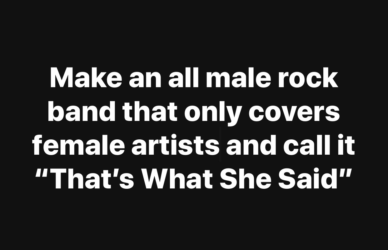 don t wanna be in love - Make an all male rock band that only covers female artists and call it "That's What She Said"