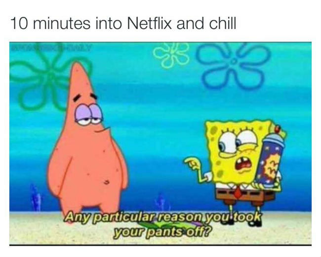 spongebob netflix and chill meme - 10 minutes into Netflix and chill Any particular reason you took your pants off?