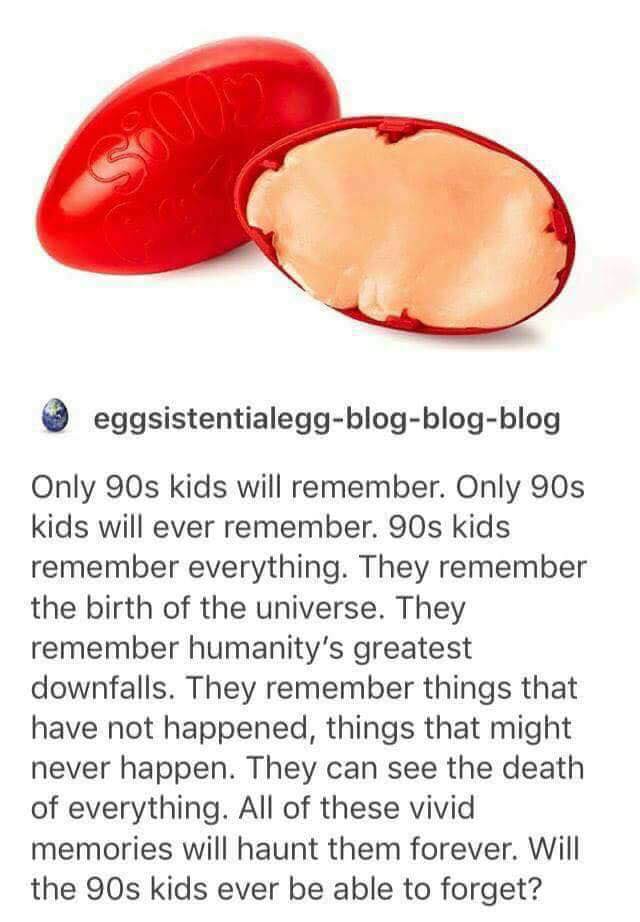 only 90s kids remember - 3 eggsistentialeggblogblogblog Only 90s kids will remember. Only 90s kids will ever remember. 90s kids remember everything. They remember the birth of the universe. They remember humanity's greatest downfalls. They remember things