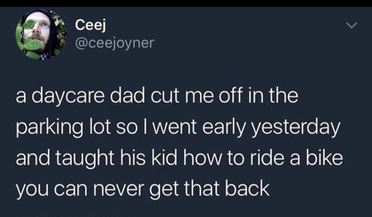 screenshot - Ceej a daycare dad cut me off in the parking lot so I went early yesterday and taught his kid how to ride a bike you can never get that back
