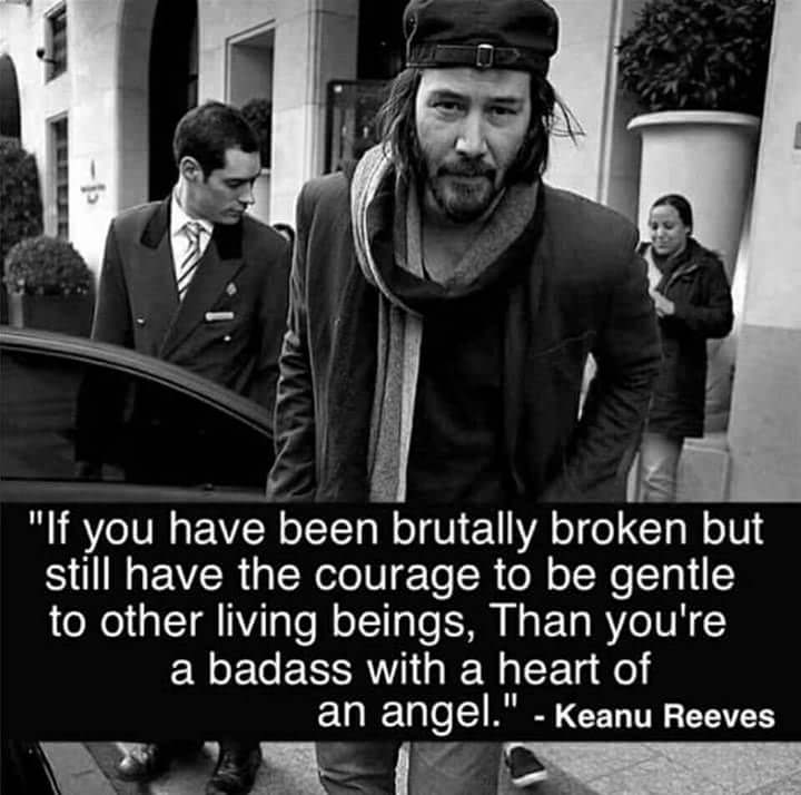 if you have been brutally broken quote - "If you have been brutally broken but still have the courage to be gentle to other living beings, Than you're a badass with a heart of an angel." Keanu Reeves