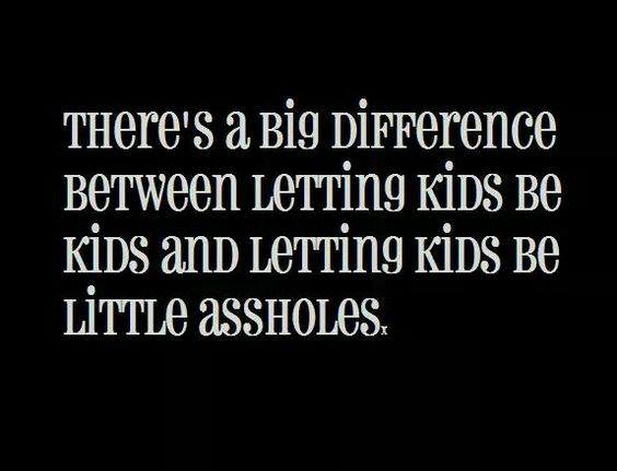 don t treat me bad - There's a big difference Between Letting Kids Be Kids and Letting Kids Be Little Assholes.