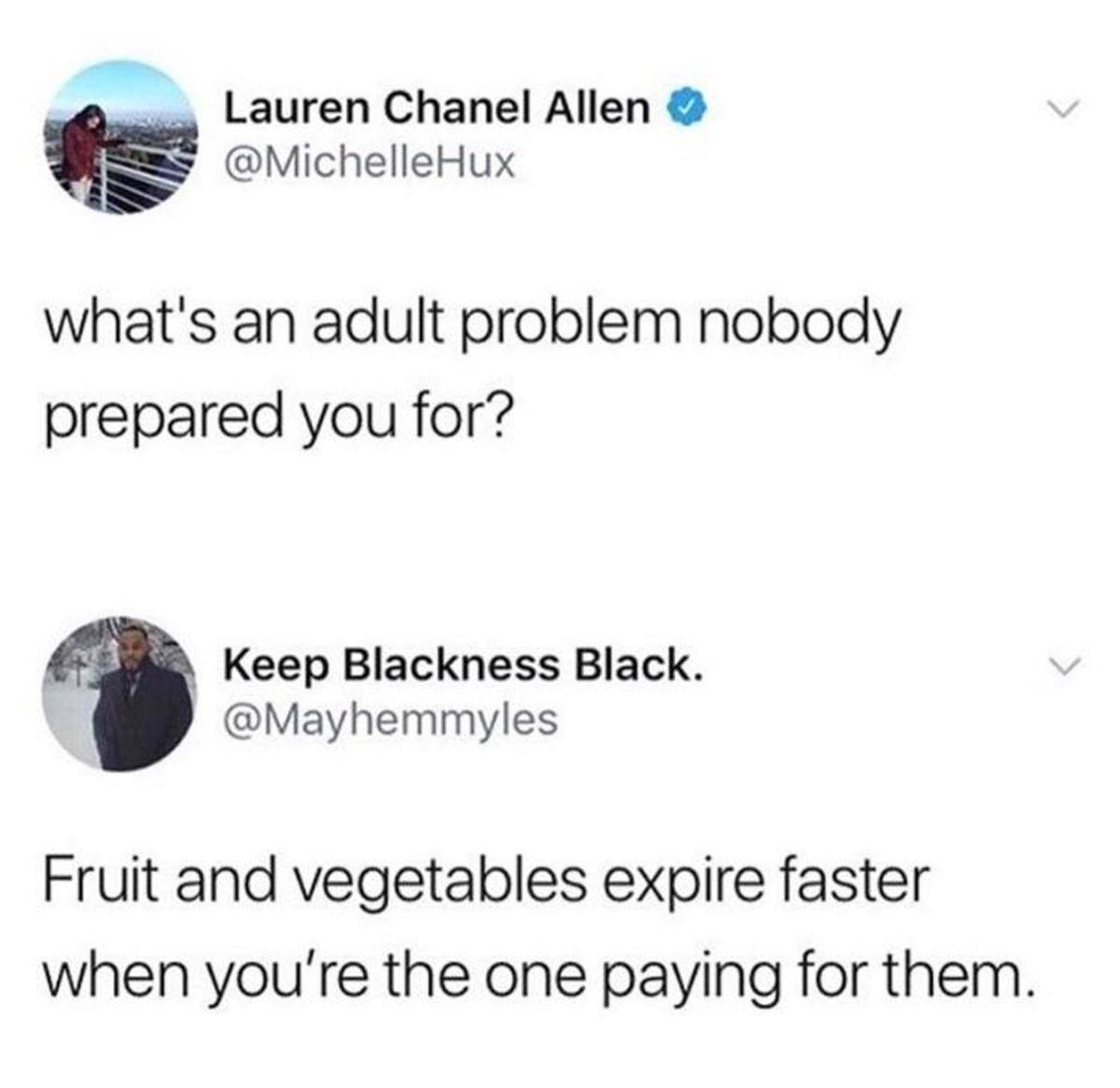 material - Lauren Chanel Allen Hux what's an adult problem nobody prepared you for? Keep Blackness Black. Fruit and vegetables expire faster when you're the one paying for them.