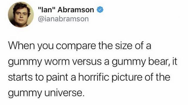 don t date guys - "lan" Abramson When you compare the size of a gummy worm versus a gummy bear, it starts to paint a horrific picture of the gummy universe.