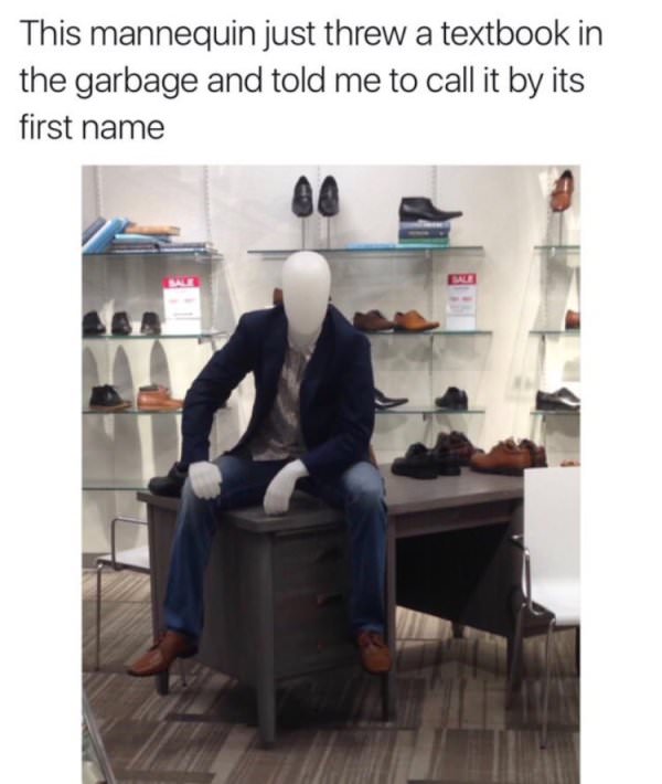 mannequin teacher meme - This mannequin just threw a textbook in the garbage and told me to call it by its first name