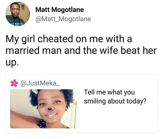 smile - Matt Mogotlane My girl cheated on me with a married man and the wife beat her up. Tell me what you smiling about today?