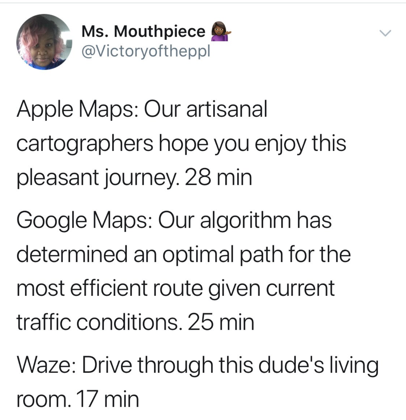 apple maps vs google maps vs waze - Ms. Mouthpiece Apple Maps Our artisanal cartographers hope you enjoy this pleasant journey. 28 min Google Maps Our algorithm has determined an optimal path for the most efficient route given current traffic conditions. 