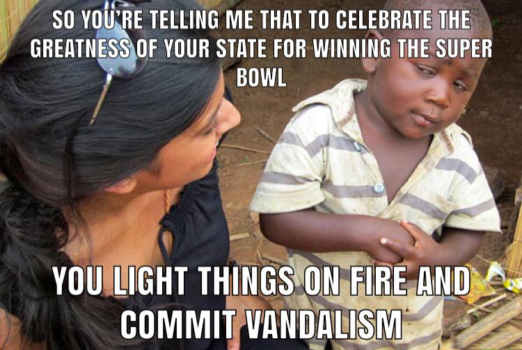 So You'Re Telling Me That To Celebrate The Greatness Of Your State For Winning The Super Bowl You Light Things On Fire And Commit Vandalism