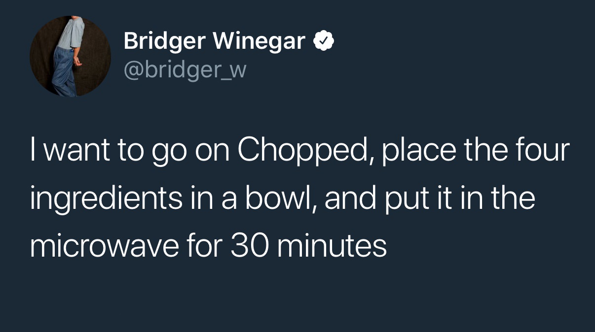 presentation - Bridger Winegar I want to go on Chopped, place the four ingredients in a bowl, and put it in the microwave for 30 minutes