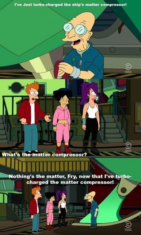 best futurama jokes - I've Just turbocharged the ship's matter compressor 10 Oo Pl What's the matter compressor? Nothing's the matter, Fry, now that I've turbo charged the matter compressor!