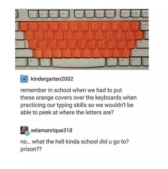 orange keyboard cover meme - kindergarten 2002 remember in school when we had to put these orange covers over the keyboards when practicing our typing skills so we wouldn't be able to peek at where the letters are? xelamanrique318 no... what the hell kind
