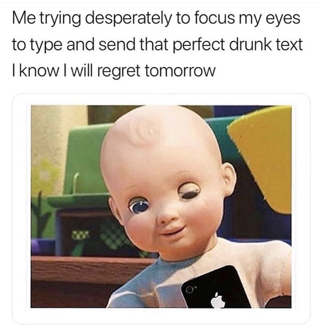 being drunk - Me trying desperately to focus my eyes to type and send that perfect drunk text I know I will regret tomorrow