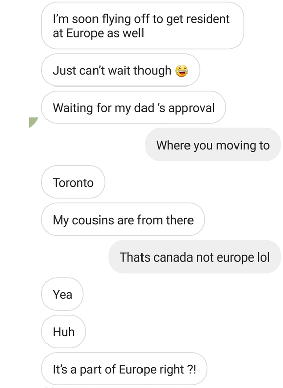 number - I'm soon flying off to get resident at Europe as well Just can't wait though Waiting for my dad's approval Where you moving to Toronto My cousins are from there Thats canada not europe lol Yea Huh It's a part of Europe right ?!