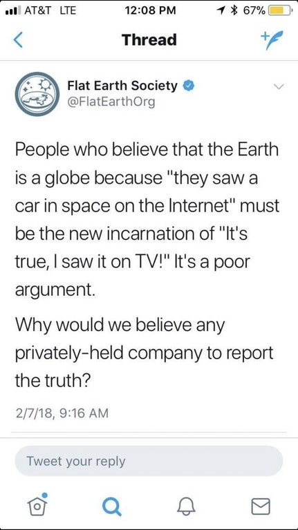 screenshot - ull At&T Lte 1 67% Thread Flat Earth Society People who believe that the Earth is a globe because "they saw a car in space on the Internet" must be the new incarnation of "It's true, I saw it on Tv!" It's a poor argument. Why would we believe