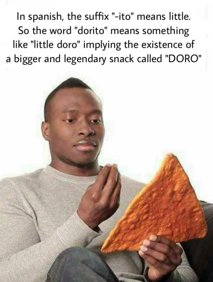 dorito doro meme - In spanish, the suffix "ito" means little. So the word "dorito" means something "little doro" implying the existence of a bigger and legendary snack called "Doro"