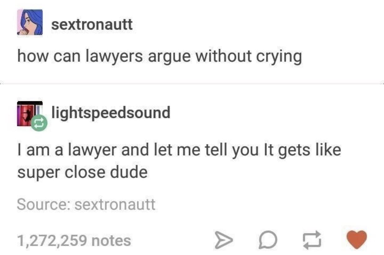 can t argue without crying - sextronautt how can lawyers argue without crying F lightspeedsound I am a lawyer and let me tell you It gets super close dude Source sextronautt 1,272,259 notes