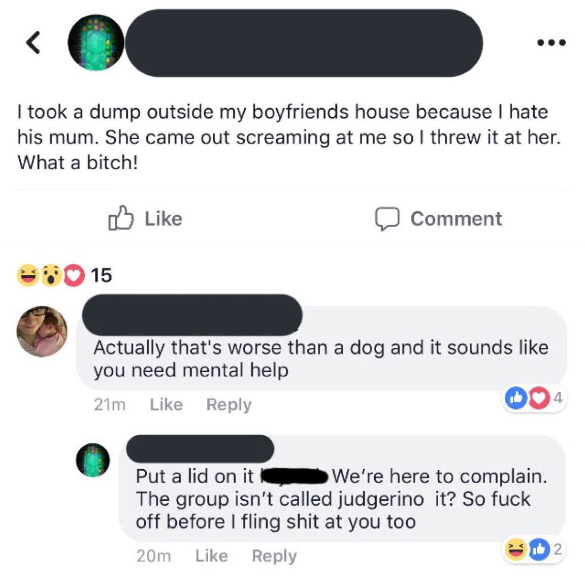 web page - I took a dump outside my boyfriends house because I hate his mum. She came out screaming at me so I threw it at her. What a bitch! Comment 3 15 Actually that's worse than a dog and it sounds you need mental help 21m Put a lid on it We're here t